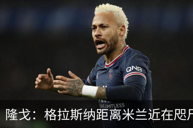 隆戈：格拉斯纳距离米兰近在咫尺，红鸟想在周二前进行新一轮会面